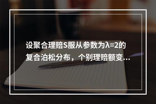 设聚合理赔S服从参数为λ=2的复合泊松分布，个别理赔额变量X