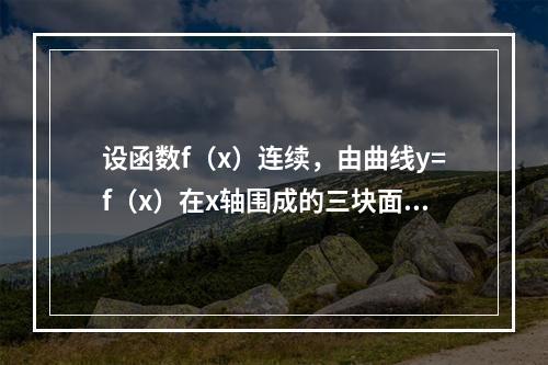 设函数f（x）连续，由曲线y=f（x）在x轴围成的三块面积