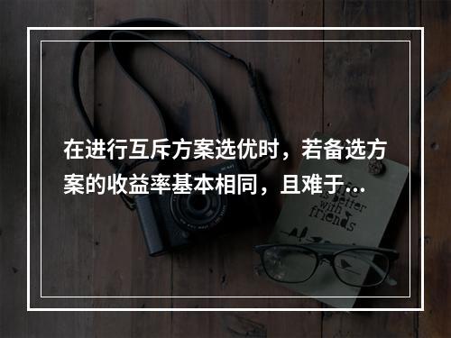 在进行互斥方案选优时，若备选方案的收益率基本相同，且难于估