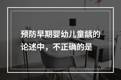 预防早期婴幼儿童龋的论述中，不正确的是