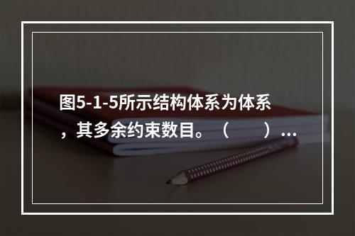 图5-1-5所示结构体系为体系，其多余约束数目。（　　）图