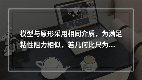 模型与原形采用相同介质，为满足粘性阻力相似，若几何比尺为1