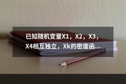 已知随机变量X1，X2，X3，X4相互独立，Xk的密度函数为