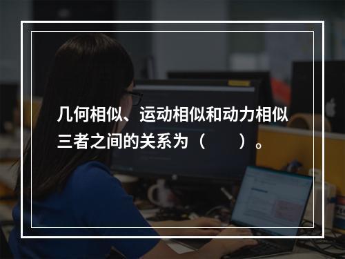 几何相似、运动相似和动力相似三者之间的关系为（　　）。