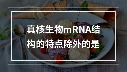 真核生物mRNA结构的特点除外的是