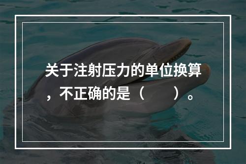 关于注射压力的单位换算，不正确的是（　　）。