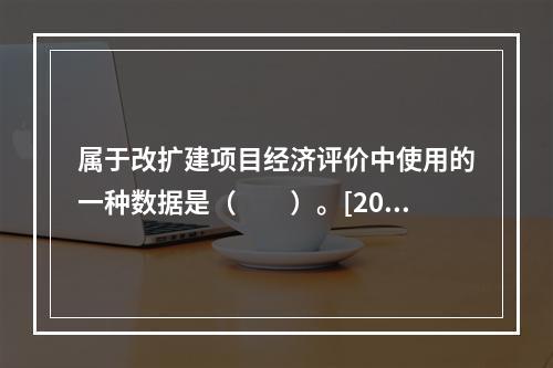 属于改扩建项目经济评价中使用的一种数据是（　　）。[201