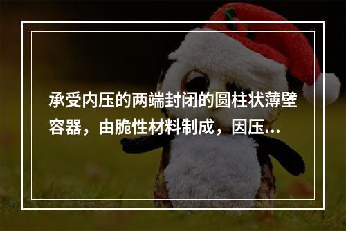 承受内压的两端封闭的圆柱状薄壁容器，由脆性材料制成，因压力