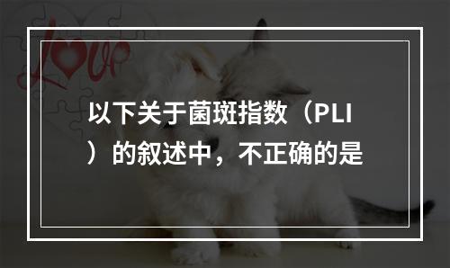 以下关于菌斑指数（PLI）的叙述中，不正确的是