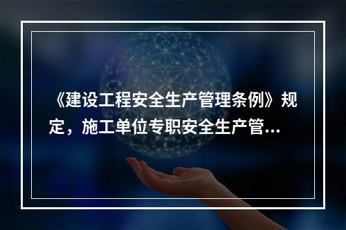 《建设工程安全生产管理条例》规定，施工单位专职安全生产管理