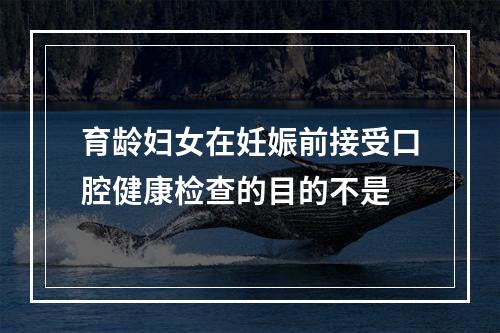 育龄妇女在妊娠前接受口腔健康检查的目的不是