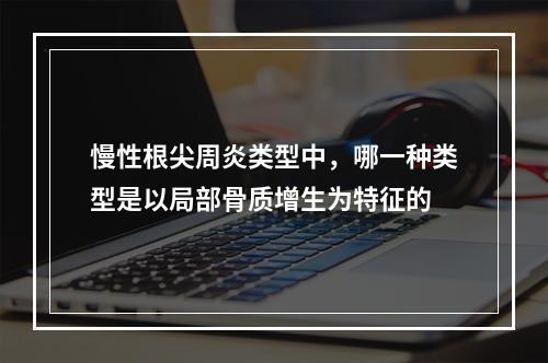 慢性根尖周炎类型中，哪一种类型是以局部骨质增生为特征的