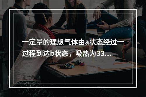 一定量的理想气体由a状态经过一过程到达b状态，吸热为335