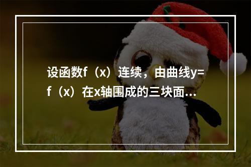 设函数f（x）连续，由曲线y=f（x）在x轴围成的三块面积