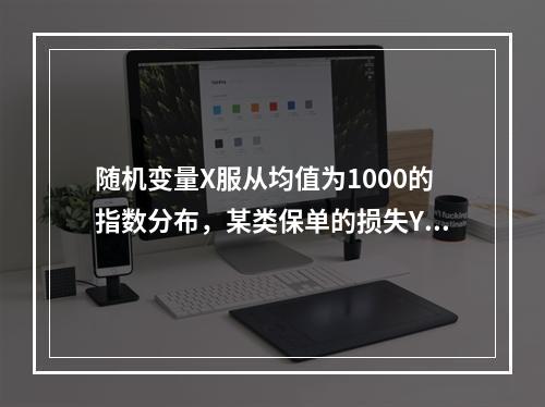 随机变量X服从均值为1000的指数分布，某类保单的损失Y为：