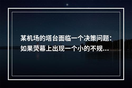 某机场的塔台面临一个决策问题：如果荧幕上出现一个小的不规则