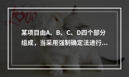 某项目由A、B、C、D四个部分组成，当采用强制确定法进行价