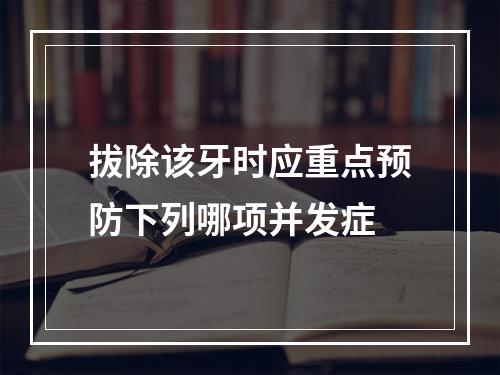 拔除该牙时应重点预防下列哪项并发症