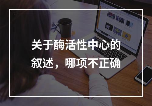 关于酶活性中心的叙述，哪项不正确