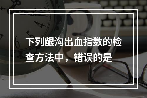 下列龈沟出血指数的检查方法中，错误的是