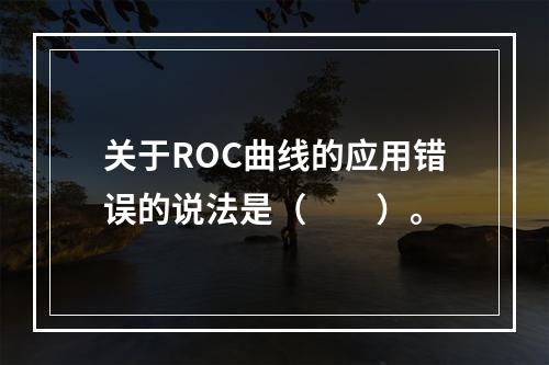 关于ROC曲线的应用错误的说法是（　　）。