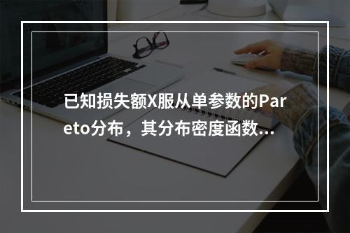 已知损失额X服从单参数的Pareto分布，其分布密度函数为：