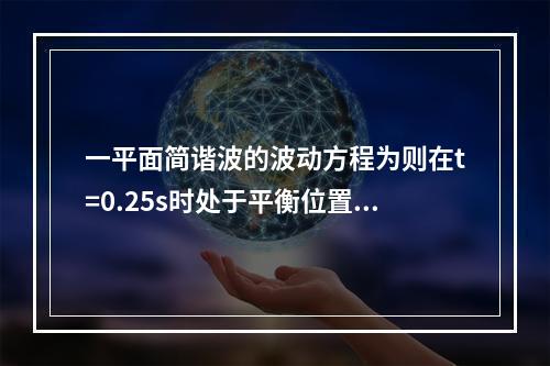 一平面简谐波的波动方程为则在t=0.25s时处于平衡位置，