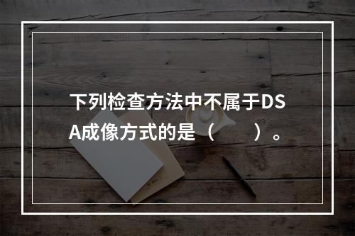 下列检查方法中不属于DSA成像方式的是（　　）。