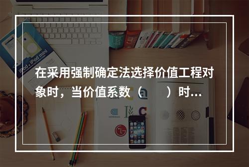 在采用强制确定法选择价值工程对象时，当价值系数（　　）时，