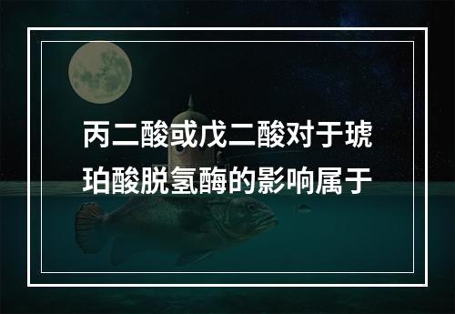 丙二酸或戊二酸对于琥珀酸脱氢酶的影响属于