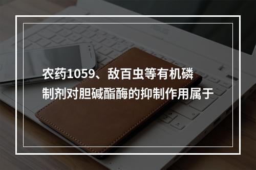 农药1059、敌百虫等有机磷制剂对胆碱酯酶的抑制作用属于