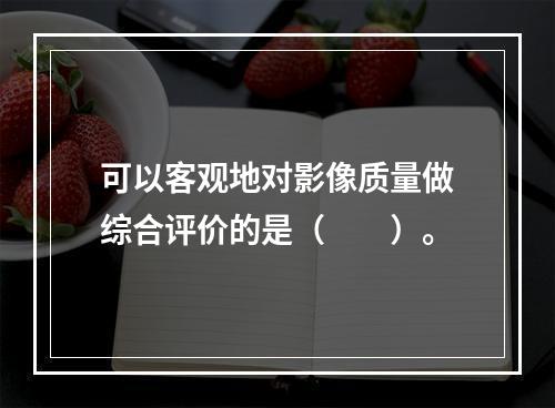 可以客观地对影像质量做综合评价的是（　　）。