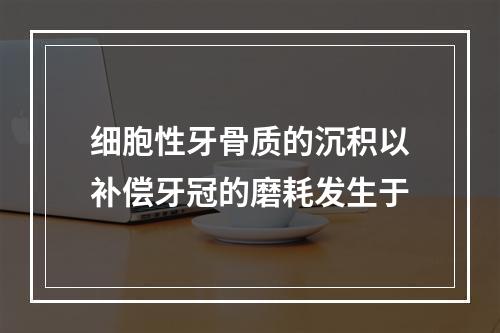 细胞性牙骨质的沉积以补偿牙冠的磨耗发生于