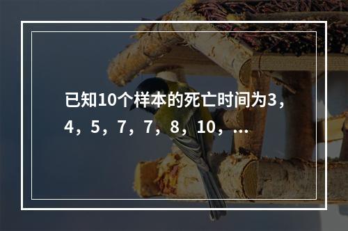 已知10个样本的死亡时间为3，4，5，7，7，8，10，10