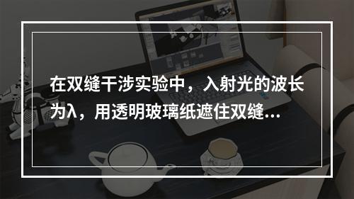 在双缝干涉实验中，入射光的波长为λ，用透明玻璃纸遮住双缝中