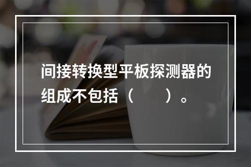 间接转换型平板探测器的组成不包括（　　）。