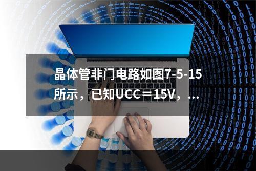 晶体管非门电路如图7-5-15所示，已知UCC＝15V，U