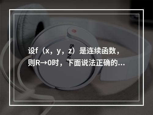 设f（x，y，z）是连续函数，则R→0时，下面说法正确的是