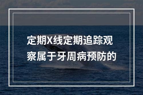 定期X线定期追踪观察属于牙周病预防的