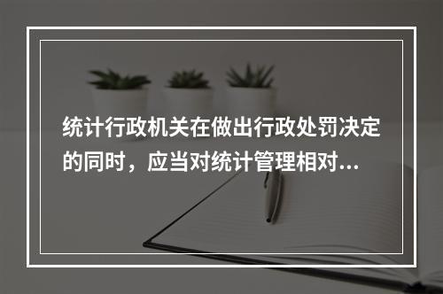 统计行政机关在做出行政处罚决定的同时，应当对统计管理相对人