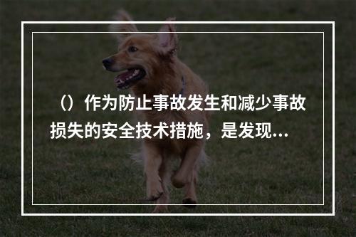 （）作为防止事故发生和减少事故损失的安全技术措施，是发现系统