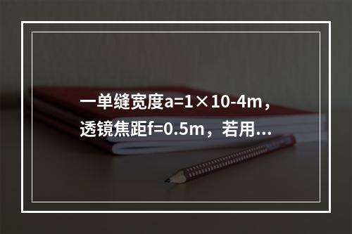 一单缝宽度a=1×10-4m，透镜焦距f=0.5m，若用λ