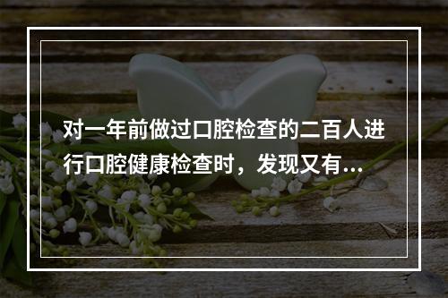 对一年前做过口腔检查的二百人进行口腔健康检查时，发现又有20