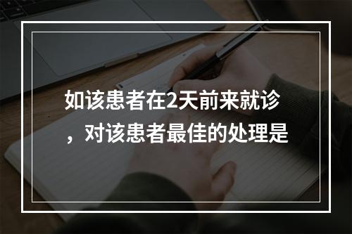 如该患者在2天前来就诊，对该患者最佳的处理是