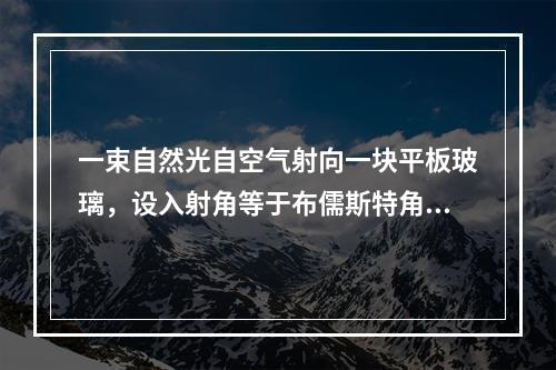 一束自然光自空气射向一块平板玻璃，设入射角等于布儒斯特角，