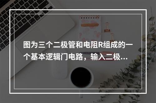 图为三个二极管和电阻R组成的一个基本逻辑门电路，输入二极管的