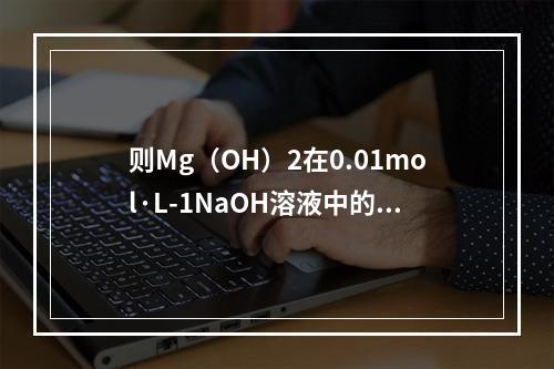 则Mg（OH）2在0.01mol·L-1NaOH溶液中的溶