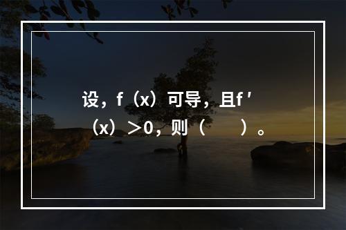 设，f（x）可导，且f ′（x）＞0，则（　　）。