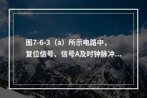 图7-6-3（a）所示电路中，复位信号、信号A及时钟脉冲信