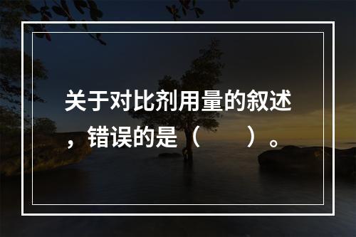 关于对比剂用量的叙述，错误的是（　　）。